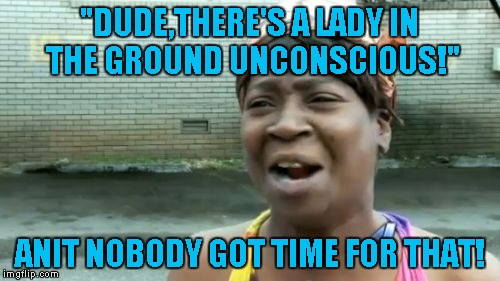 "DUDE,THERE'S A LADY IN THE GROUND UNCONSCIOUS!" ANIT NOBODY GOT TIME FOR THAT! | image tagged in memes,aint nobody got time for that | made w/ Imgflip meme maker