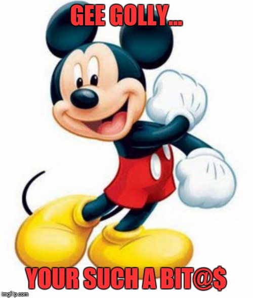 #WhyLie | GEE GOLLY... YOUR SUCH A BIT@$ | image tagged in mickey mouse,funny,funny memes,memes,comics/cartoons | made w/ Imgflip meme maker