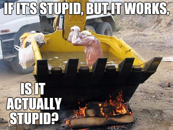 I happen to believe it's not... | IF IT'S STUPID, BUT IT WORKS, IS IT ACTUALLY STUPID? | image tagged in bulldozer bath,memes,stupid,smart | made w/ Imgflip meme maker