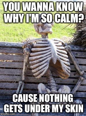Waiting Skeleton | YOU WANNA KNOW WHY I'M SO CALM? CAUSE NOTHING GETS UNDER MY SKIN | image tagged in memes,waiting skeleton | made w/ Imgflip meme maker