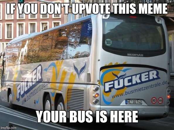 Get on your bus | IF YOU DON'T UPVOTE THIS MEME; YOUR BUS IS HERE | image tagged in funny memes | made w/ Imgflip meme maker
