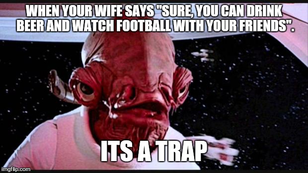              Never trust the smilies  | WHEN YOUR WIFE SAYS "SURE, YOU CAN DRINK BEER AND WATCH FOOTBALL WITH YOUR FRIENDS". ITS A TRAP | image tagged in general ackbar,football,beer,wife with a shotgun | made w/ Imgflip meme maker