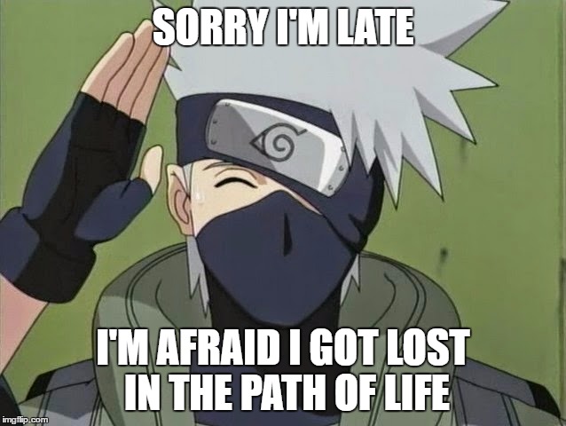 Reasons for being late | SORRY I'M LATE; I'M AFRAID I GOT LOST IN THE PATH OF LIFE | image tagged in kakashi | made w/ Imgflip meme maker