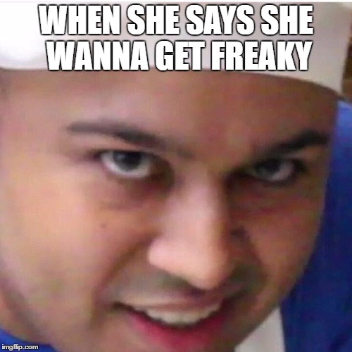 WHEN SHE SAYS SHE WANNA GET FREAKY | image tagged in memes,the face you make,bae,goals,dashiexp,dashiegames | made w/ Imgflip meme maker