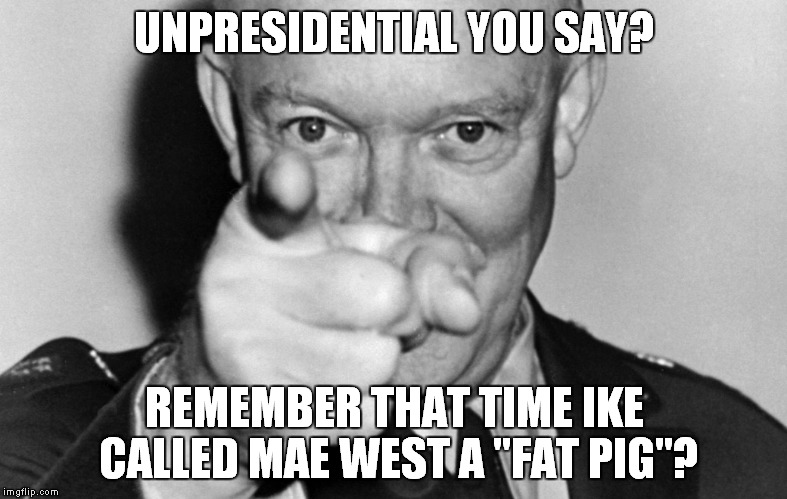 Unpresidential? | UNPRESIDENTIAL YOU SAY? REMEMBER THAT TIME IKE CALLED MAE WEST A "FAT PIG"? | image tagged in trump is an asshole,ike | made w/ Imgflip meme maker