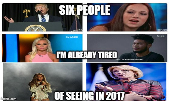 and we're barely in march | SIX PEOPLE; I'M ALREADY TIRED; OF SEEING IN 2017 | image tagged in memes,2017,trump,cash me ousside how bow dah,beyonce,betsy devos | made w/ Imgflip meme maker