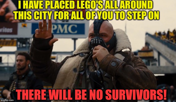 A JuicyDeath1025 Experience. | I HAVE PLACED LEGO'S ALL AROUND THIS CITY FOR ALL OF YOU TO STEP ON; THERE WILL BE NO SURVIVORS! | image tagged in funny,memes,lego week,bane,dashhopes,savage | made w/ Imgflip meme maker