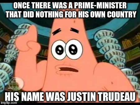 Own Country | ONCE THERE WAS A PRIME-MINISTER THAT DID NOTHING FOR HIS OWN COUNTRY; HIS NAME WAS JUSTIN TRUDEAU | image tagged in justin trudeau,patrick | made w/ Imgflip meme maker