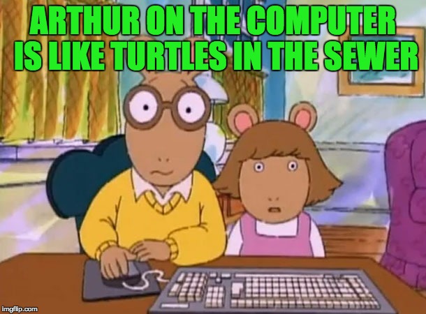 Arthur meme | ARTHUR ON THE COMPUTER IS LIKE TURTLES IN THE SEWER | image tagged in arthur meme | made w/ Imgflip meme maker