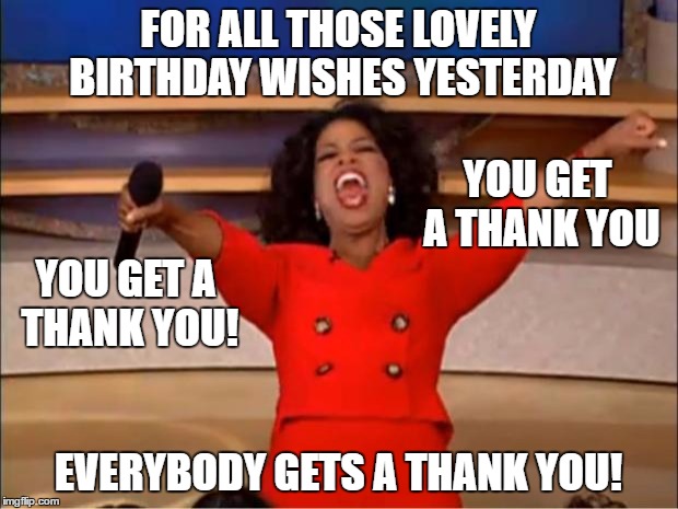 Oprah You Get A | FOR ALL THOSE LOVELY BIRTHDAY WISHES YESTERDAY; YOU GET A THANK YOU; YOU GET A THANK YOU! EVERYBODY GETS A THANK YOU! | image tagged in memes,oprah you get a | made w/ Imgflip meme maker