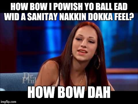 I saw this episode,now i remember this delicate little flower | HOW BOW I POWISH YO BALL EAD WID A SANITAY NAKKIN DOKKA FEEL? HOW BOW DAH | image tagged in cash me ousside how bow dah | made w/ Imgflip meme maker
