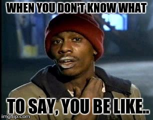 Y'all Got Any More Of That Meme | WHEN YOU DON'T KNOW WHAT; TO SAY, YOU BE LIKE.. | image tagged in memes,yall got any more of | made w/ Imgflip meme maker