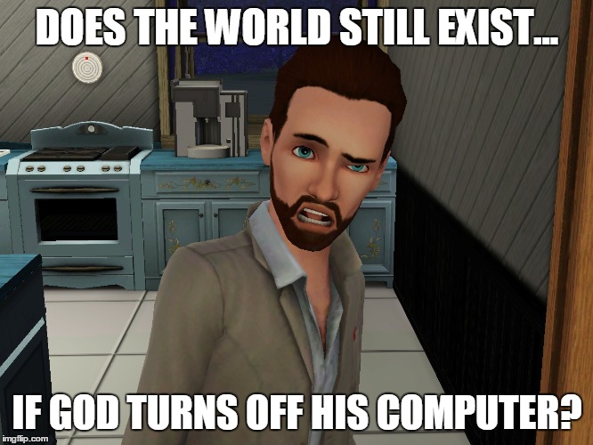 What If The World Is Just a Very Sophisticated Computer Game? | DOES THE WORLD STILL EXIST... IF GOD TURNS OFF HIS COMPUTER? | image tagged in sims,life,existence,god | made w/ Imgflip meme maker