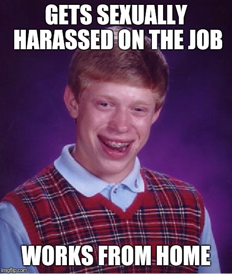 Work sucks! | GETS SEXUALLY HARASSED ON THE JOB; WORKS FROM HOME | image tagged in memes,bad luck brian,sexual harassment | made w/ Imgflip meme maker