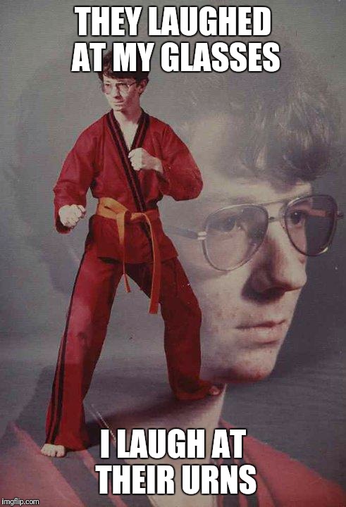 Karate Kyle | THEY LAUGHED AT MY GLASSES; I LAUGH AT THEIR URNS | image tagged in memes,karate kyle | made w/ Imgflip meme maker