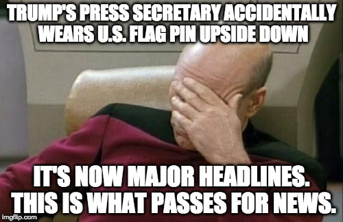 So....this passes as news.... | TRUMP'S PRESS SECRETARY ACCIDENTALLY WEARS U.S. FLAG PIN UPSIDE DOWN; IT'S NOW MAJOR HEADLINES. THIS IS WHAT PASSES FOR NEWS. | image tagged in memes,captain picard facepalm,liberal,media,sean spicer,donald trump | made w/ Imgflip meme maker