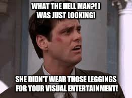 She wore the leggings  | image tagged in jeans,crazy man,jealous,funny,memes | made w/ Imgflip meme maker