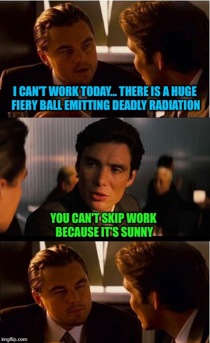 Leonardo DiCapricorn | I CAN'T WORK TODAY... THERE IS A HUGE FIERY BALL EMITTING DEADLY RADIATION; YOU CAN'T SKIP WORK BECAUSE IT'S SUNNY | image tagged in memes,inception | made w/ Imgflip meme maker