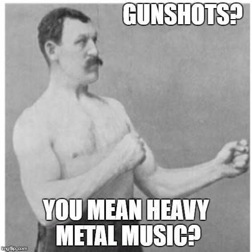 Overly Manly Man Meme | GUNSHOTS? YOU MEAN HEAVY METAL MUSIC? | image tagged in memes,overly manly man | made w/ Imgflip meme maker