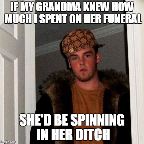 Scumbag Steve | IF MY GRANDMA KNEW HOW MUCH I SPENT ON HER FUNERAL; SHE'D BE SPINNING IN HER DITCH | image tagged in memes,scumbag steve | made w/ Imgflip meme maker