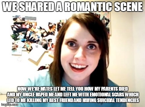 Overly Attached Girlfriend Meme | WE SHARED A ROMANTIC SCENE NOW WE'RE MATES LET ME TELL YOU HOW MY PARENTS DIED AND MY UNCLE RAPED ME AND LEFT ME WITH EMOTIONAL SCARS WHICH  | image tagged in memes,overly attached girlfriend | made w/ Imgflip meme maker