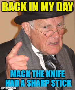 Oh, the meme, babe, has such upvotes, dear... | BACK IN MY DAY; MACK THE KNIFE HAD A SHARP STICK | image tagged in memes,back in my day,mack the knife,music | made w/ Imgflip meme maker