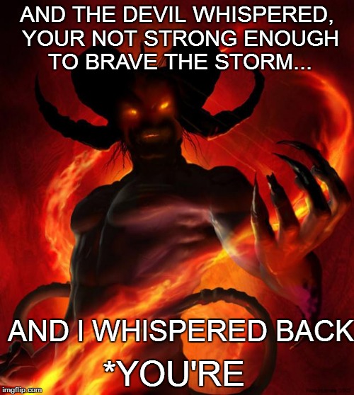 The devil is in the details... | AND THE DEVIL WHISPERED, YOUR NOT STRONG ENOUGH TO BRAVE THE STORM... AND I WHISPERED BACK; *YOU'RE | image tagged in and then the devil said | made w/ Imgflip meme maker
