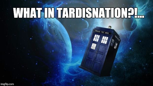 What in Tardisnation? | WHAT IN TARDISNATION?!... | image tagged in tardis,doctor who,what in tarnation week,what in tarnation | made w/ Imgflip meme maker