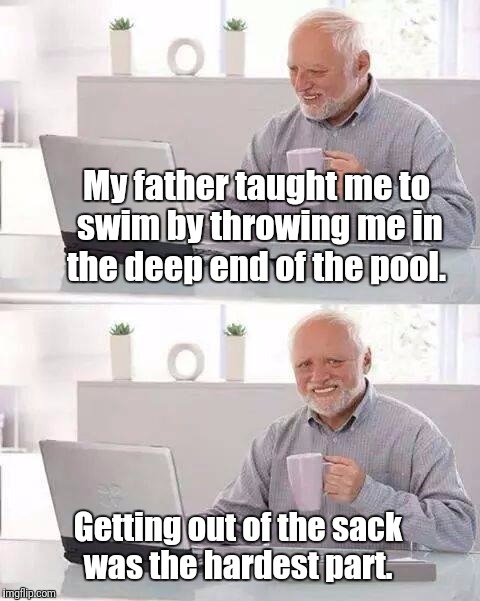 The weights around my neck didn't help much, either.  | My father taught me to swim by throwing me in the deep end of the pool. Getting out of the sack was the hardest part. | image tagged in memes,hide the pain harold | made w/ Imgflip meme maker