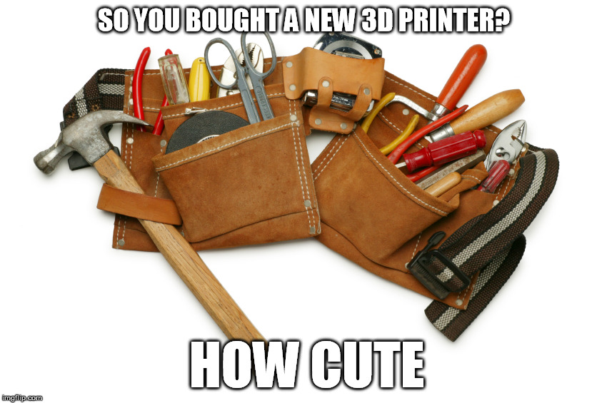 3d printer | SO YOU BOUGHT A NEW 3D PRINTER? HOW CUTE | image tagged in 3d printer,printer,tools | made w/ Imgflip meme maker