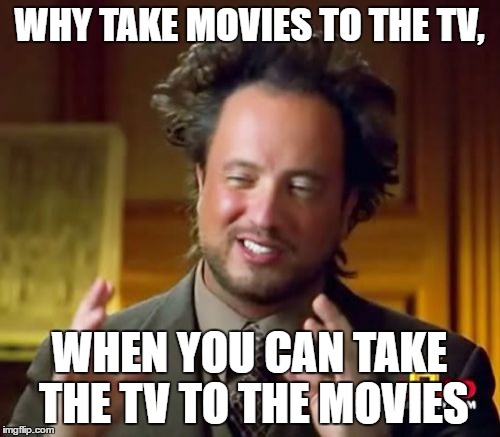 WHY TAKE MOVIES TO THE TV, WHEN YOU CAN TAKE THE TV TO THE MOVIES | image tagged in memes,ancient aliens | made w/ Imgflip meme maker