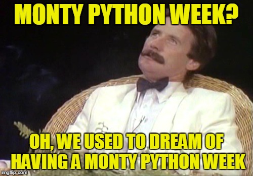 Who'd have thought thirty year ago we'd all be sittin' here making memes, eh? | MONTY PYTHON WEEK? OH, WE USED TO DREAM OF HAVING A MONTY PYTHON WEEK | image tagged in monty python week | made w/ Imgflip meme maker
