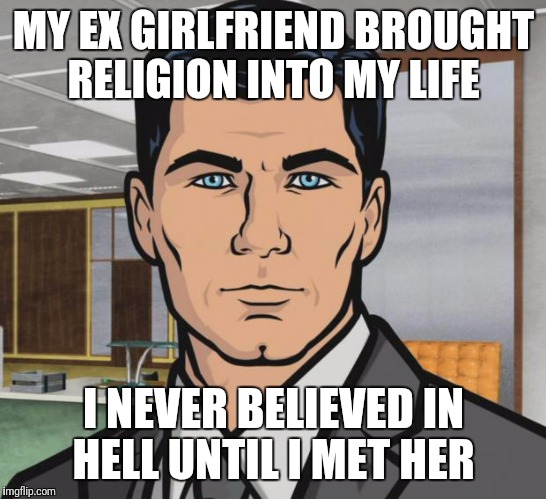Ex's Week March 14th To 21st (A rrt2590 Event) | MY EX GIRLFRIEND BROUGHT RELIGION INTO MY LIFE; I NEVER BELIEVED IN HELL UNTIL I MET HER | image tagged in memes,archer,funny,ex's week,ex girlfriend | made w/ Imgflip meme maker