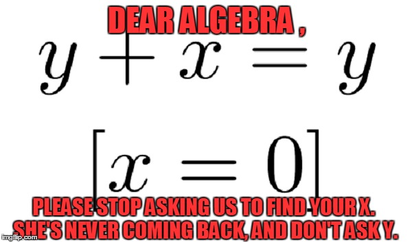EX WEEK! AN rrt2590 EVENT! | DEAR ALGEBRA , PLEASE STOP ASKING US TO FIND YOUR X. SHE'S NEVER COMING BACK, AND DON'T ASK Y. | image tagged in meme,ex week,rrt2590 event,funny | made w/ Imgflip meme maker
