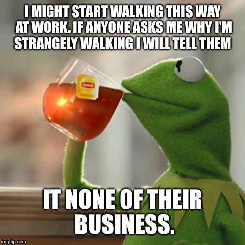 But That's None Of My Business Meme | I MIGHT START WALKING THIS WAY AT WORK. IF ANYONE ASKS ME WHY I'M STRANGELY WALKING I WILL TELL THEM IT NONE OF THEIR BUSINESS. | image tagged in memes,but thats none of my business,kermit the frog | made w/ Imgflip meme maker