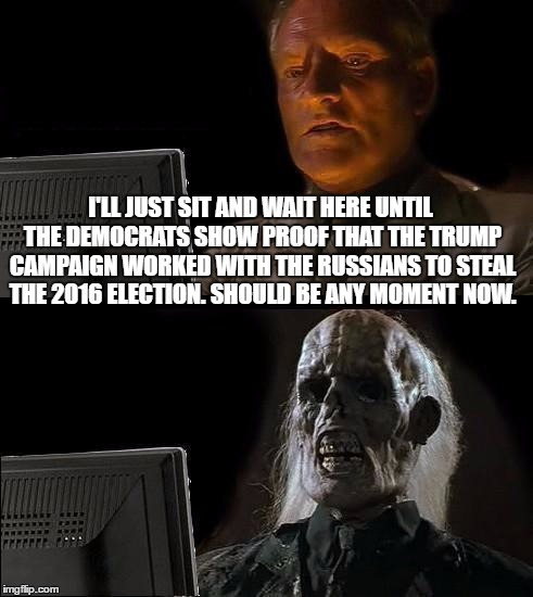 Waiting to see the proof linking the Russians and the Trump campaign  | I'LL JUST SIT AND WAIT HERE UNTIL THE DEMOCRATS SHOW PROOF THAT THE TRUMP CAMPAIGN WORKED WITH THE RUSSIANS TO STEAL THE 2016 ELECTION. SHOULD BE ANY MOMENT NOW. | image tagged in memes,ill just wait here,donald trump approves,liberal vs conservative,trump russia,election 2016 aftermath | made w/ Imgflip meme maker