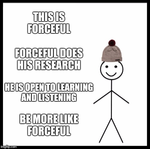 THIS IS FORCEFUL FORCEFUL DOES HIS RESEARCH HE IS OPEN TO LEARNING AND LISTENING BE MORE LIKE FORCEFUL | image tagged in memes,be like bill | made w/ Imgflip meme maker