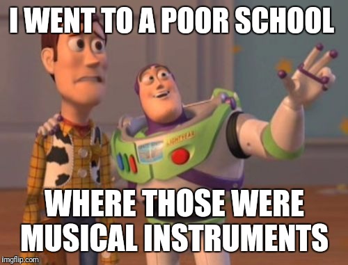 I WENT TO A POOR SCHOOL WHERE THOSE WERE MUSICAL INSTRUMENTS | image tagged in memes,x x everywhere | made w/ Imgflip meme maker