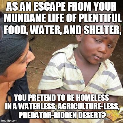 Third World Skeptical Kid Meme | AS AN ESCAPE FROM YOUR MUNDANE LIFE OF PLENTIFUL FOOD, WATER, AND SHELTER, YOU PRETEND TO BE HOMELESS IN A WATERLESS, AGRICULTURE-LESS, PRED | image tagged in memes,third world skeptical kid | made w/ Imgflip meme maker