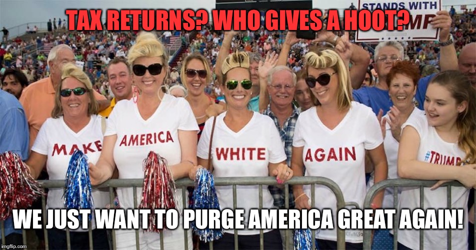 TAX RETURNS? WHO GIVES A HOOT? WE JUST WANT TO PURGE AMERICA GREAT AGAIN! | made w/ Imgflip meme maker