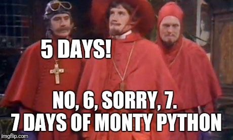 5 DAYS! NO, 6, SORRY, 7.  7 DAYS OF MONTY PYTHON | made w/ Imgflip meme maker