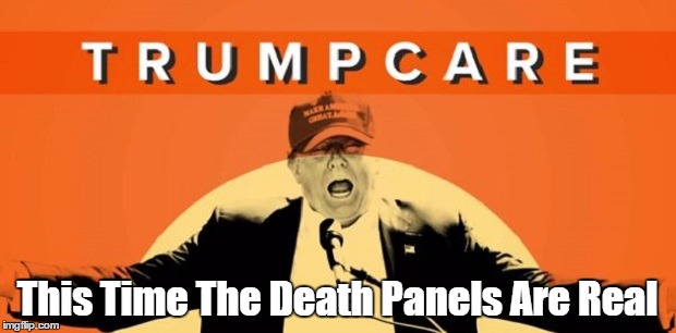 Trumpcare: This Time The Death Panels Are Real | This Time The Death Panels Are Real | image tagged in trumpcare,death panels,making america uninsured again,this time the death panels are real | made w/ Imgflip meme maker