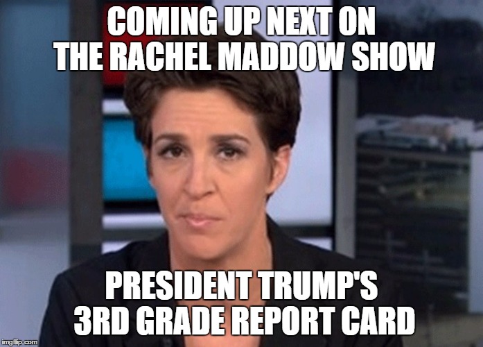 Rachel Maddow  | COMING UP NEXT ON THE RACHEL MADDOW SHOW; PRESIDENT TRUMP'S 3RD GRADE REPORT CARD | image tagged in rachel maddow | made w/ Imgflip meme maker