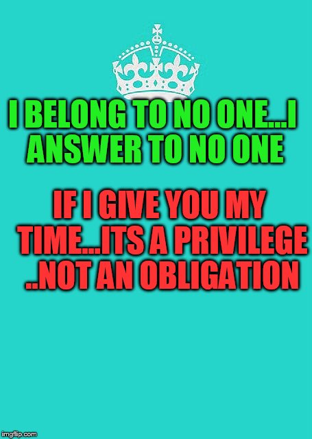 Keep Calm And Carry On Aqua | I BELONG TO NO ONE...I ANSWER TO NO ONE; IF I GIVE YOU MY TIME...ITS A PRIVILEGE ..NOT AN OBLIGATION | image tagged in memes,keep calm and carry on aqua | made w/ Imgflip meme maker