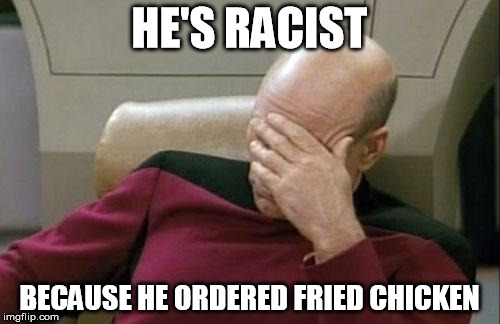 Captain Picard Facepalm Meme | HE'S RACIST BECAUSE HE ORDERED FRIED CHICKEN | image tagged in memes,captain picard facepalm | made w/ Imgflip meme maker
