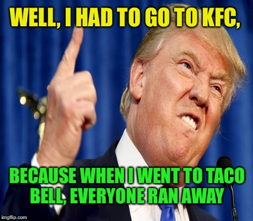WELL, I HAD TO GO TO KFC, BECAUSE WHEN I WENT TO TACO BELL, EVERYONE RAN AWAY | made w/ Imgflip meme maker