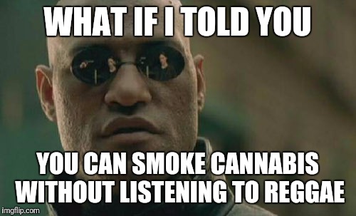 Morpheus reggae | WHAT IF I TOLD YOU; YOU CAN SMOKE CANNABIS WITHOUT LISTENING TO REGGAE | image tagged in weed | made w/ Imgflip meme maker