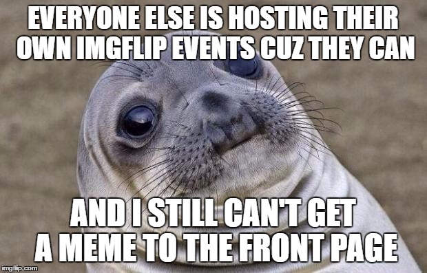 Awkward Moment Sealion Meme | EVERYONE ELSE IS HOSTING THEIR OWN IMGFLIP EVENTS CUZ THEY CAN; AND I STILL CAN'T GET A MEME TO THE FRONT PAGE | image tagged in memes,awkward moment sealion | made w/ Imgflip meme maker