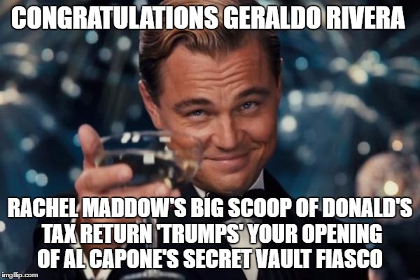 Now who wears  the 'I'm a Big Idiot' Cap in the BREAKING NEWS world | CONGRATULATIONS GERALDO RIVERA; RACHEL MADDOW'S BIG SCOOP OF DONALD'S TAX RETURN 'TRUMPS' YOUR OPENING OF AL CAPONE'S SECRET VAULT FIASCO | image tagged in memes,leonardo dicaprio cheers,donald trump approves,rachel maddow,you don't say,fool me once | made w/ Imgflip meme maker