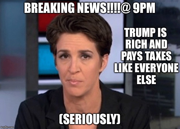 Rachel Maddow  | BREAKING NEWS!!!!@ 9PM; TRUMP IS RICH AND PAYS TAXES LIKE EVERYONE ELSE; (SERIOUSLY) | image tagged in rachel maddow | made w/ Imgflip meme maker